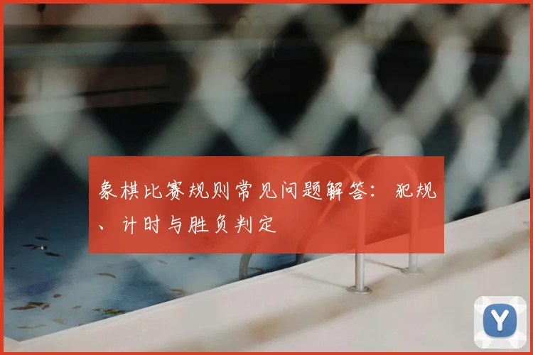 象棋比赛规则常见问题解答：犯规、计时与胜负判定