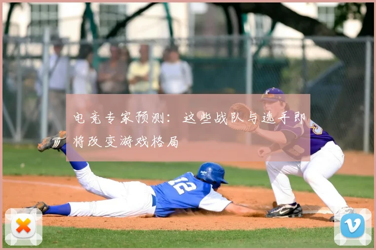 电竞专家预测：这些战队与选手即将改变游戏格局