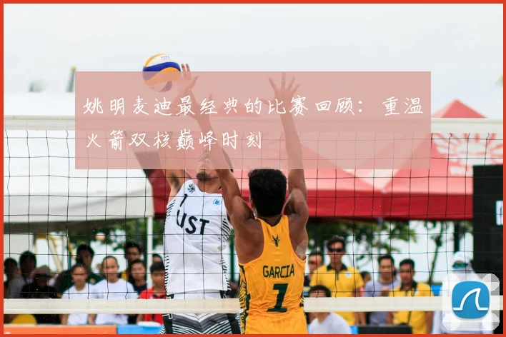 姚明麦迪最经典的比赛回顾：重温火箭双核巅峰时刻