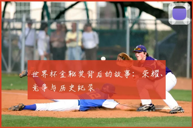 世界杯金靴奖背后的故事：荣耀、竞争与历史纪录