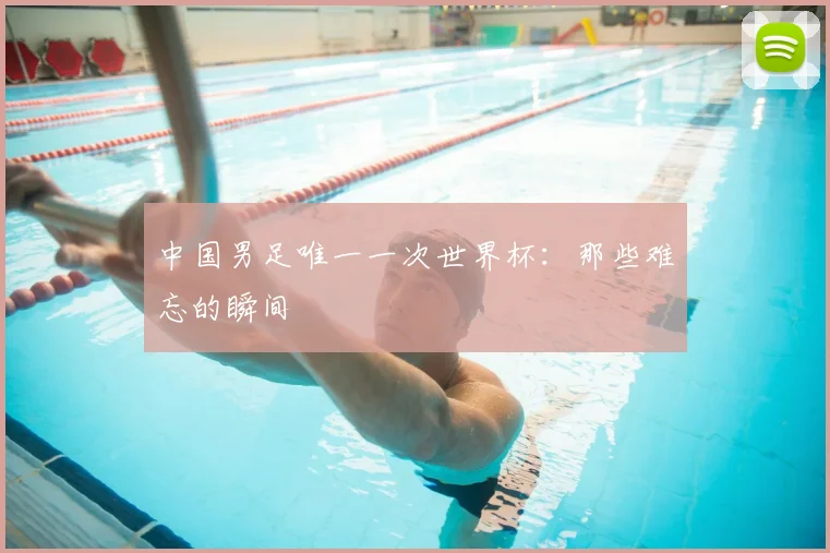 中国男足唯一一次世界杯:那些难忘的瞬间
