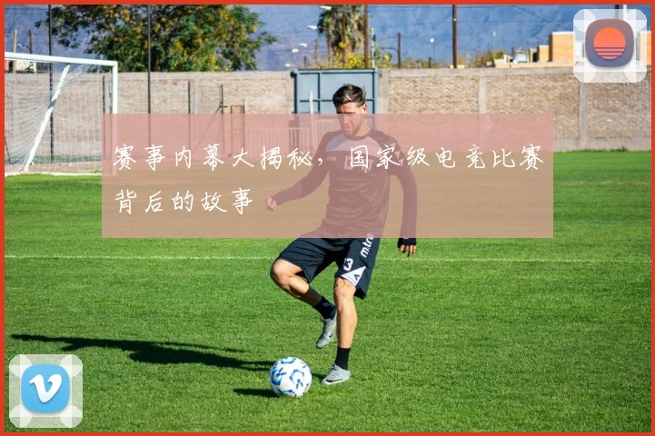 赛事内幕大揭秘，国家级电竞比赛背后的故事