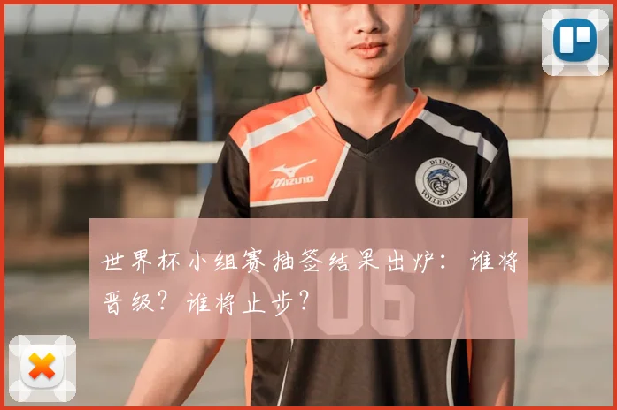 世界杯小组赛抽签结果出炉：谁将晋级？谁将止步？