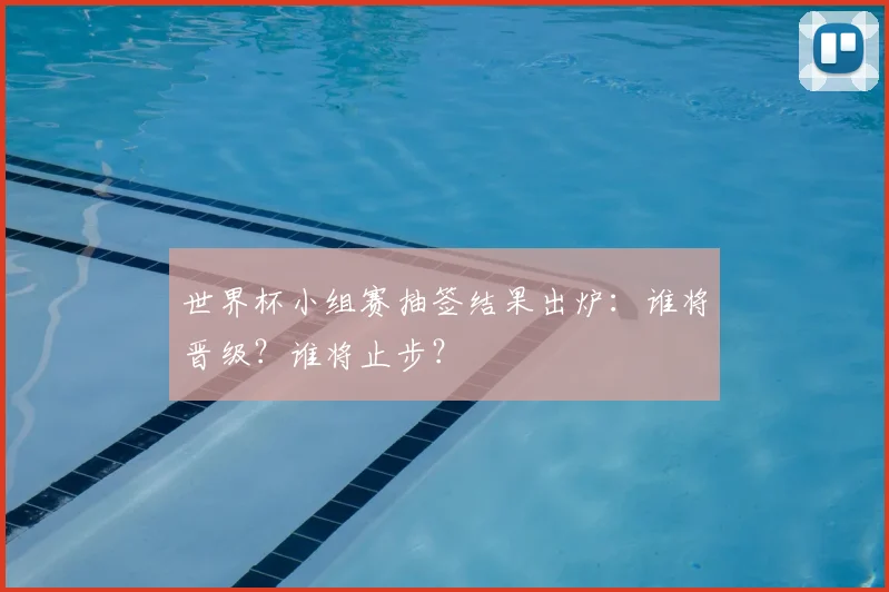 世界杯小组赛抽签结果出炉：谁将晋级？谁将止步？