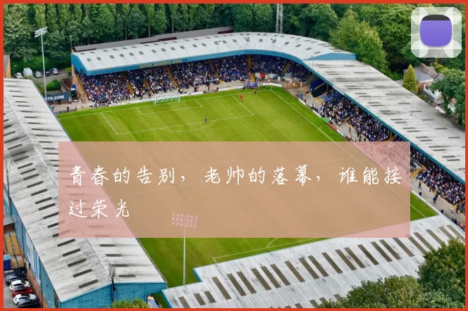 青春的告别，老帅的落幕，谁能接过荣光
