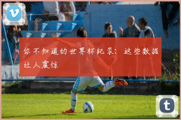 你不知道的世界杯纪录：这些数据让人震惊