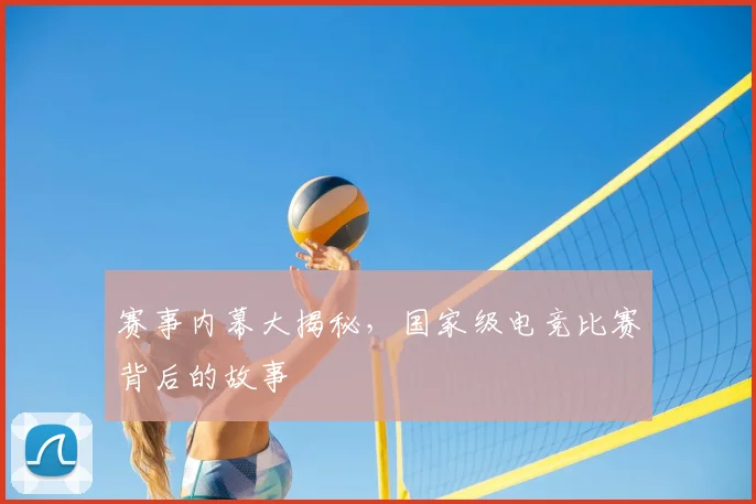 赛事内幕大揭秘，国家级电竞比赛背后的故事