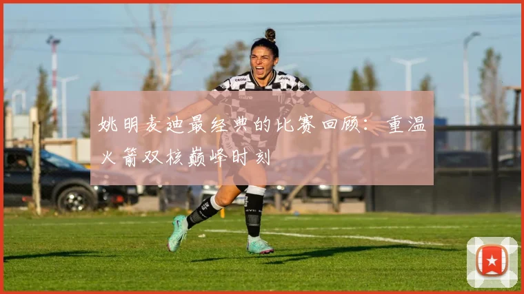姚明麦迪最经典的比赛回顾:重温火箭双核巅峰时刻