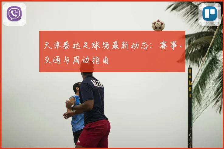 天津泰达足球场最新动态：赛事、交通与周边指南