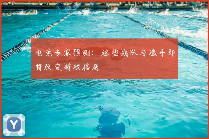 电竞专家预测：这些战队与选手即将改变游戏格局