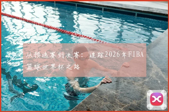 从预选赛到决赛:追踪2026年FIBA篮球世界杯之路